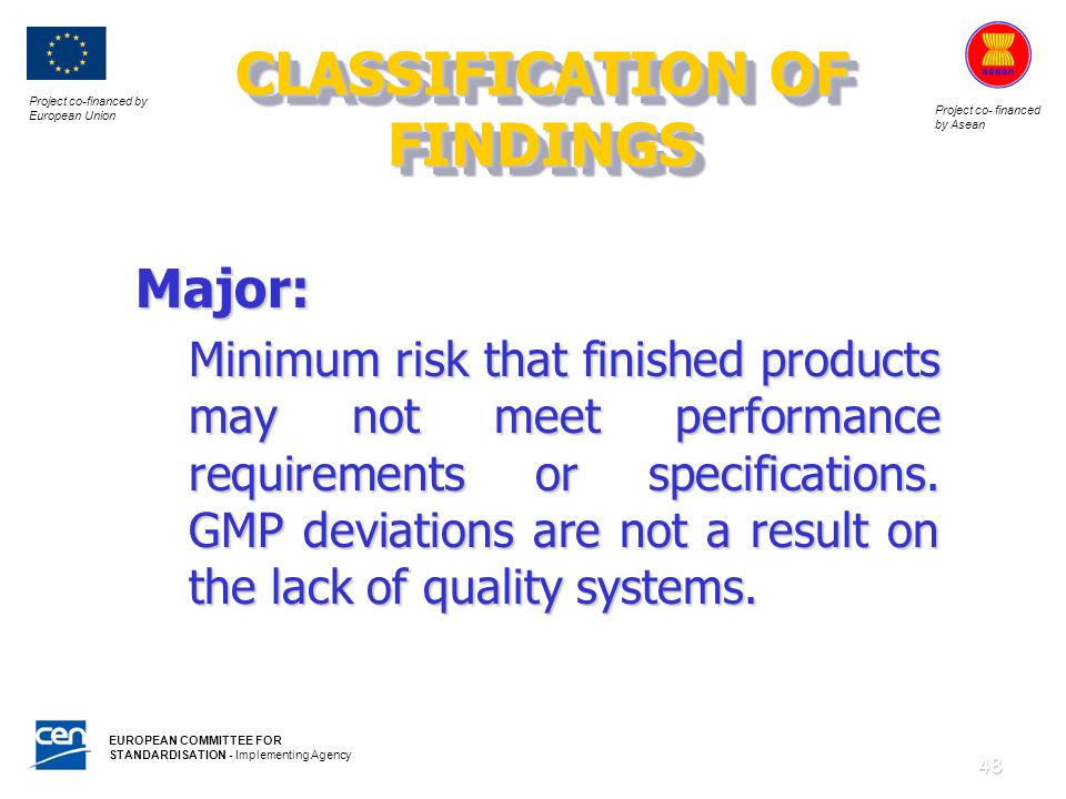 Project co-financed by European Union Project co- financed by Asean EUROPEAN COMMITTEE FOR STANDARDISATION - Implementing Agency 48 CLASSIFICATION OF FINDINGS Major: Minimum risk that finished products may not meet performance requirements or specifications.