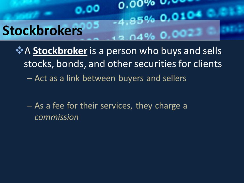 Stockbrokers  A Stockbroker is a person who buys and sells stocks, bonds, and other securities for clients – Act as a link between buyers and sellers – As a fee for their services, they charge a commission