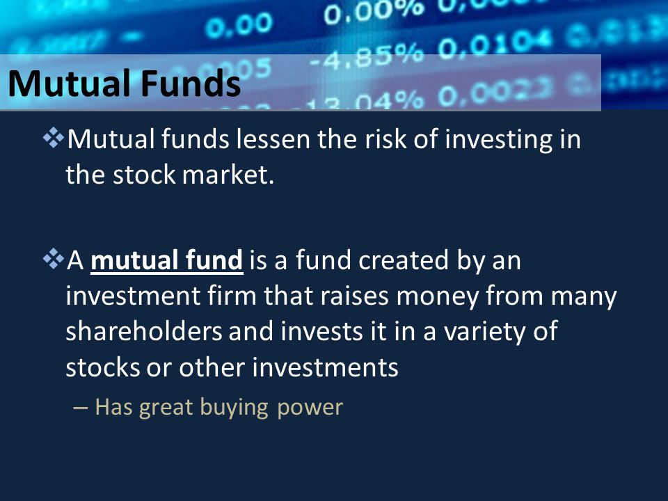 Mutual Funds  Mutual funds lessen the risk of investing in the stock market.