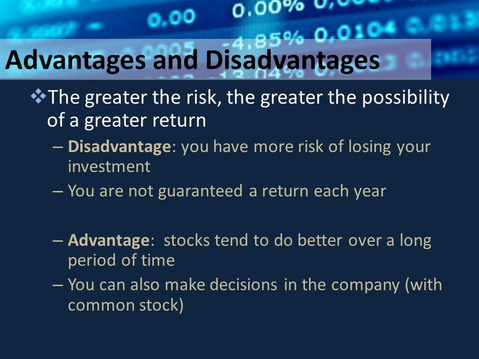 Advantages and Disadvantages  The greater the risk, the greater the possibility of a greater return – Disadvantage: you have more risk of losing your investment – You are not guaranteed a return each year – Advantage: stocks tend to do better over a long period of time – You can also make decisions in the company (with common stock)