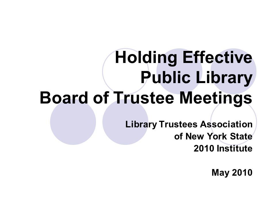 Holding Effective Public Library Board of Trustee Meetings Library Trustees Association of New York State 2010 Institute May 2010