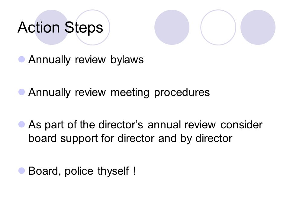 Action Steps Annually review bylaws Annually review meeting procedures As part of the director’s annual review consider board support for director and by director Board, police thyself !