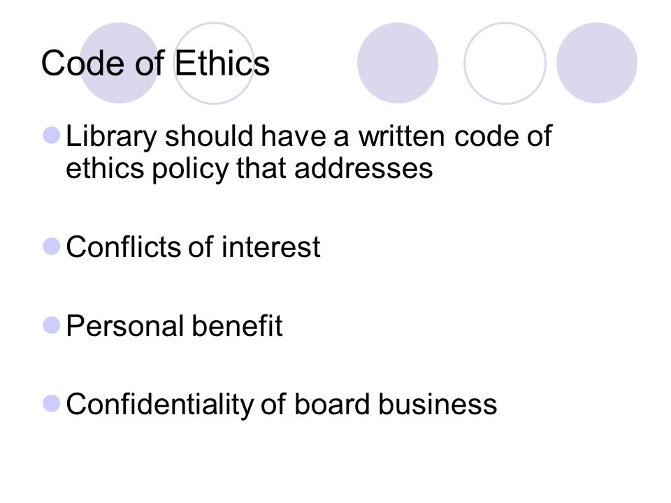 Code of Ethics Library should have a written code of ethics policy that addresses Conflicts of interest Personal benefit Confidentiality of board business