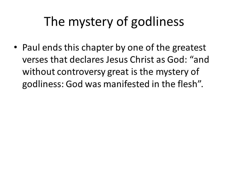 The mystery of godliness Paul ends this chapter by one of the greatest verses that declares Jesus Christ as God: and without controversy great is the mystery of godliness: God was manifested in the flesh .