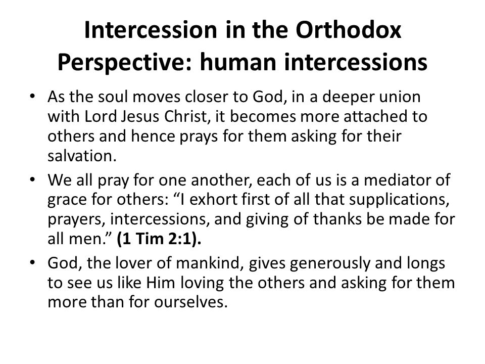Intercession in the Orthodox Perspective: human intercessions As the soul moves closer to God, in a deeper union with Lord Jesus Christ, it becomes more attached to others and hence prays for them asking for their salvation.