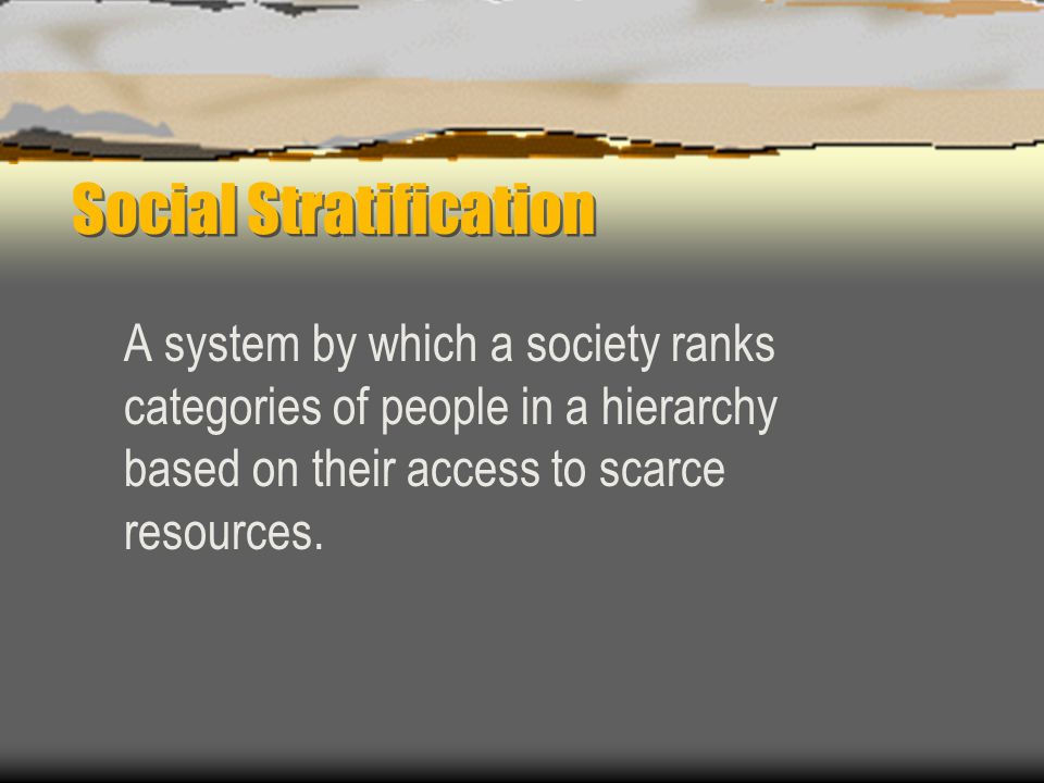Social Stratification A system by which a society ranks categories of people in a hierarchy based on their access to scarce resources.