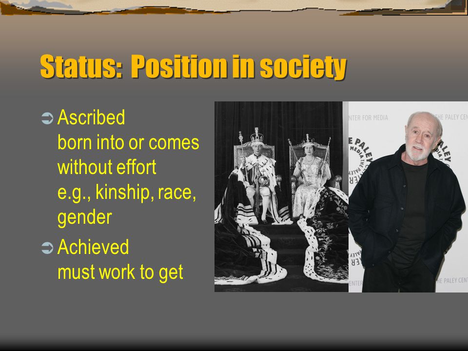 Status: Position in society  Ascribed born into or comes without effort e.g., kinship, race, gender  Achieved must work to get