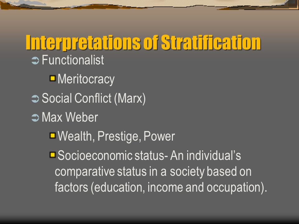 Interpretations of Stratification  Functionalist Meritocracy  Social Conflict (Marx)  Max Weber Wealth, Prestige, Power Socioeconomic status- An individual’s comparative status in a society based on factors (education, income and occupation).
