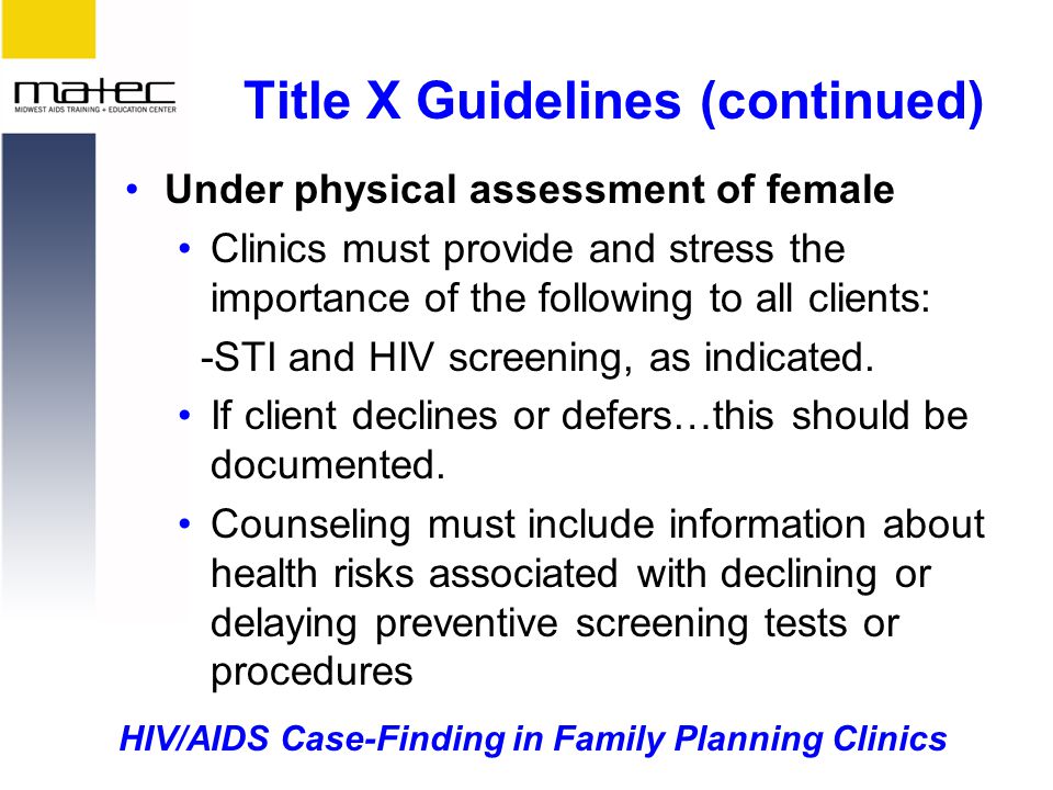 HIV/AIDS Case-Finding in Family Planning Clinics Title X Guidelines (continued) Under physical assessment of female Clinics must provide and stress the importance of the following to all clients: -STI and HIV screening, as indicated.