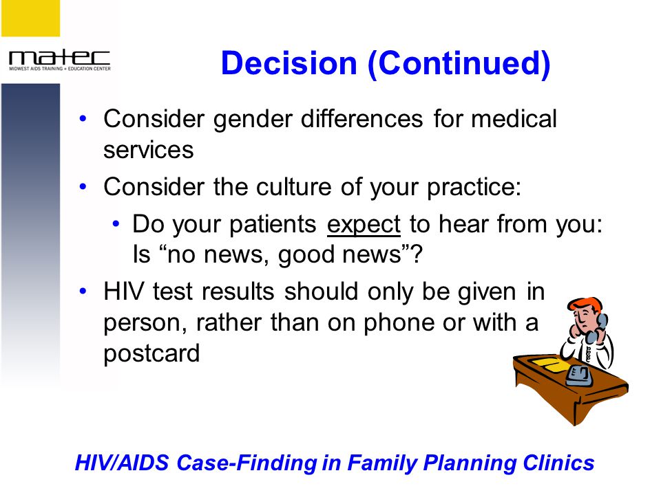 HIV/AIDS Case-Finding in Family Planning Clinics Decision (Continued) Consider gender differences for medical services Consider the culture of your practice: Do your patients expect to hear from you: Is no news, good news .