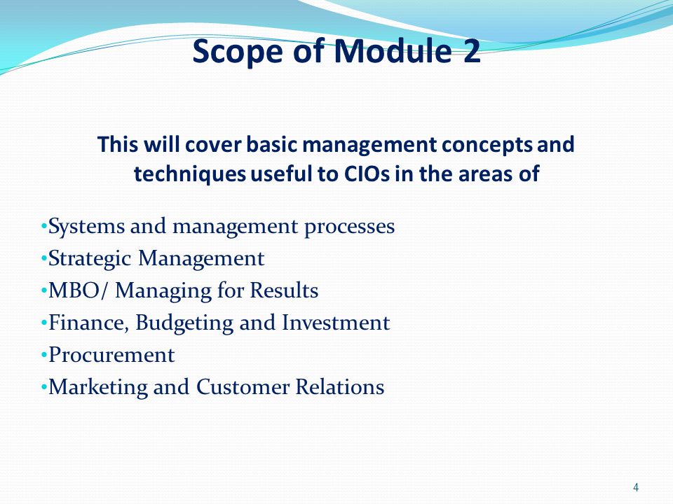 Scope of Module 2 This will cover basic management concepts and techniques useful to CIOs in the areas of Systems and management processes Strategic Management MBO/ Managing for Results Finance, Budgeting and Investment Procurement Marketing and Customer Relations 4
