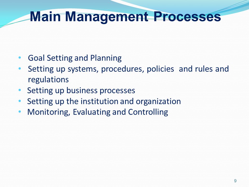 9 Goal Setting and Planning Setting up systems, procedures, policies and rules and regulations Setting up business processes Setting up the institution and organization Monitoring, Evaluating and Controlling Main Management Processes