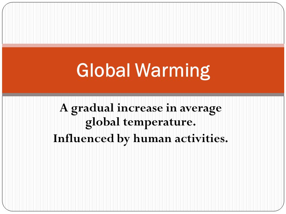 A gradual increase in average global temperature. Influenced by human activities. Global Warming