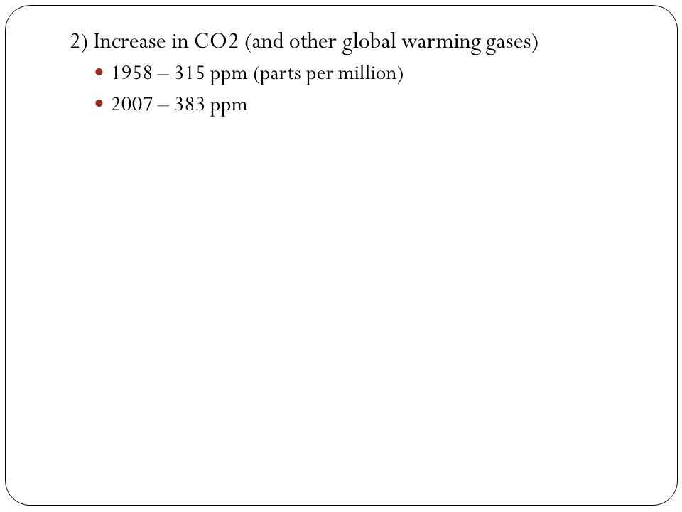 2) Increase in CO2 (and other global warming gases) 1958 – 315 ppm (parts per million) 2007 – 383 ppm