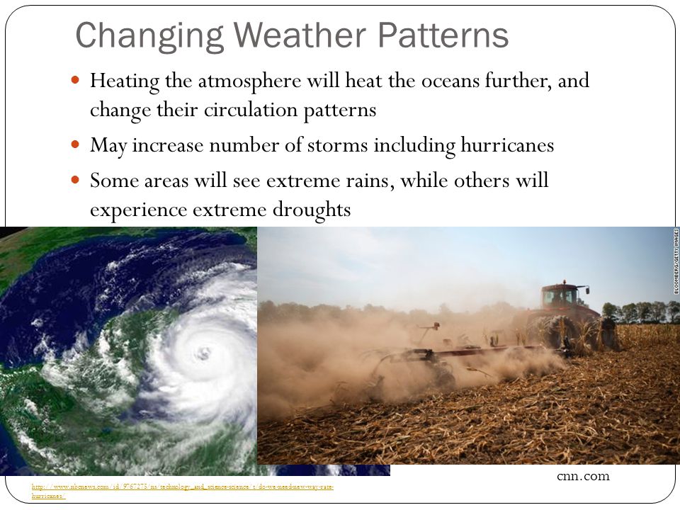 Changing Weather Patterns Heating the atmosphere will heat the oceans further, and change their circulation patterns May increase number of storms including hurricanes Some areas will see extreme rains, while others will experience extreme droughts   hurricanes/ cnn.com