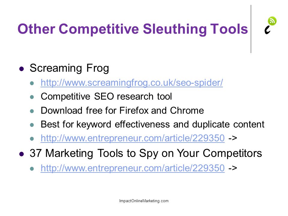 Other Competitive Sleuthing Tools Screaming Frog   Competitive SEO research tool Download free for Firefox and Chrome Best for keyword effectiveness and duplicate content   ->   37 Marketing Tools to Spy on Your Competitors   ->   ImpactOnlineMarketing.com