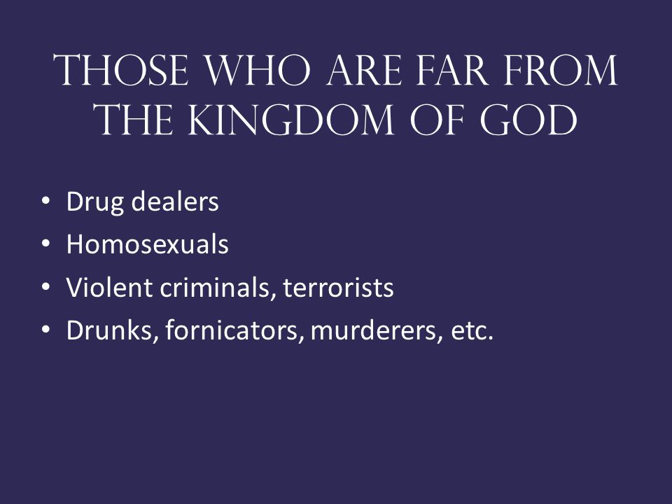 Those who are far from the kingdom of god Drug dealers Homosexuals Violent criminals, terrorists Drunks, fornicators, murderers, etc.