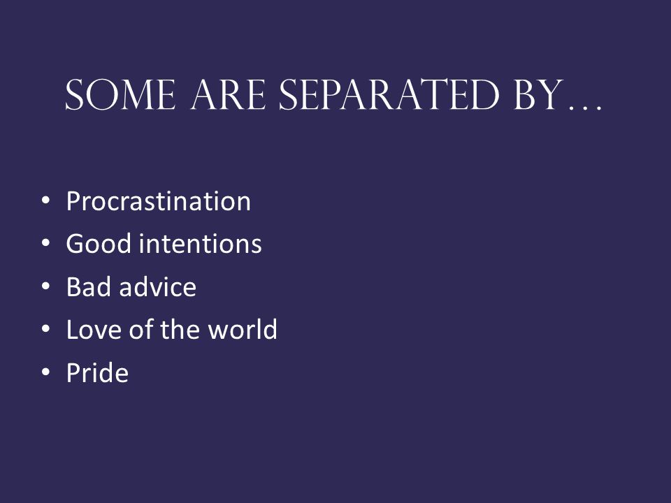 Some are separated by… Procrastination Good intentions Bad advice Love of the world Pride