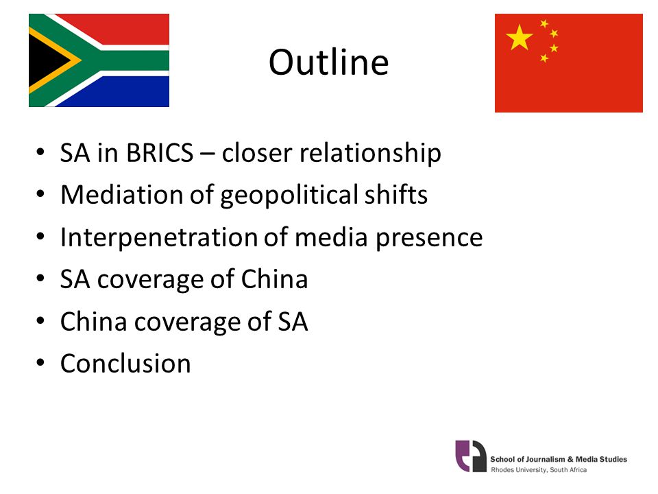Outline SA in BRICS – closer relationship Mediation of geopolitical shifts Interpenetration of media presence SA coverage of China China coverage of SA Conclusion