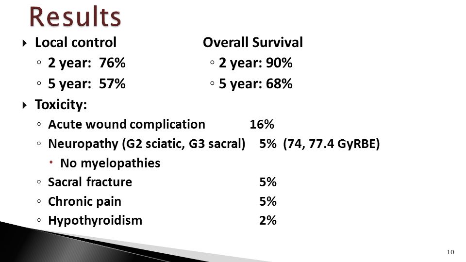  Local controlOverall Survival ◦ 2 year: 76% ◦ 2 year: 90% ◦ 5 year: 57% ◦ 5 year: 68%  Toxicity: ◦ Acute wound complication 16% ◦ Neuropathy (G2 sciatic, G3 sacral) 5% (74, 77.4 GyRBE)  No myelopathies ◦ Sacral fracture 5% ◦ Chronic pain 5% ◦ Hypothyroidism 2% 10