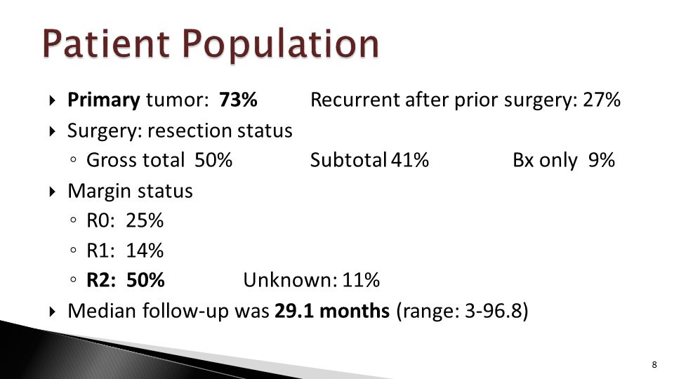  Primary tumor: 73%Recurrent after prior surgery: 27%  Surgery: resection status ◦ Gross total 50%Subtotal 41%Bx only 9%  Margin status ◦ R0: 25% ◦ R1: 14% ◦ R2: 50% Unknown: 11%  Median follow-up was 29.1 months (range: ) 8