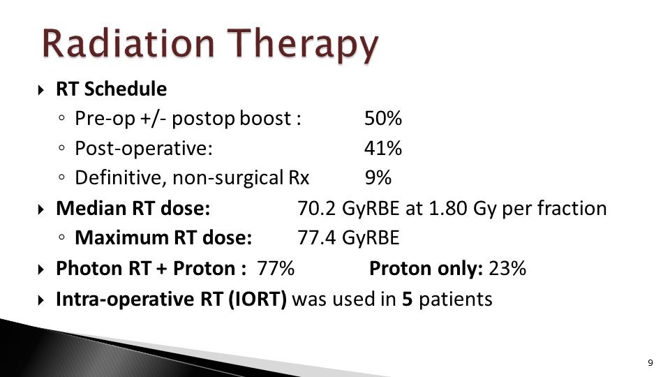  RT Schedule ◦ Pre-op +/- postop boost : 50% ◦ Post-operative: 41% ◦ Definitive, non-surgical Rx 9%  Median RT dose:70.2 GyRBE at 1.80 Gy per fraction ◦ Maximum RT dose: 77.4 GyRBE  Photon RT + Proton : 77% Proton only: 23%  Intra-operative RT (IORT) was used in 5 patients 9