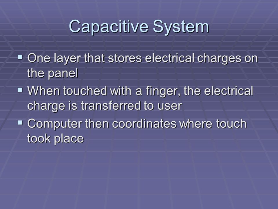 Capacitive System OOOOne layer that stores electrical charges on the panel WWWWhen touched with a finger, the electrical charge is transferred to user CCCComputer then coordinates where touch took place