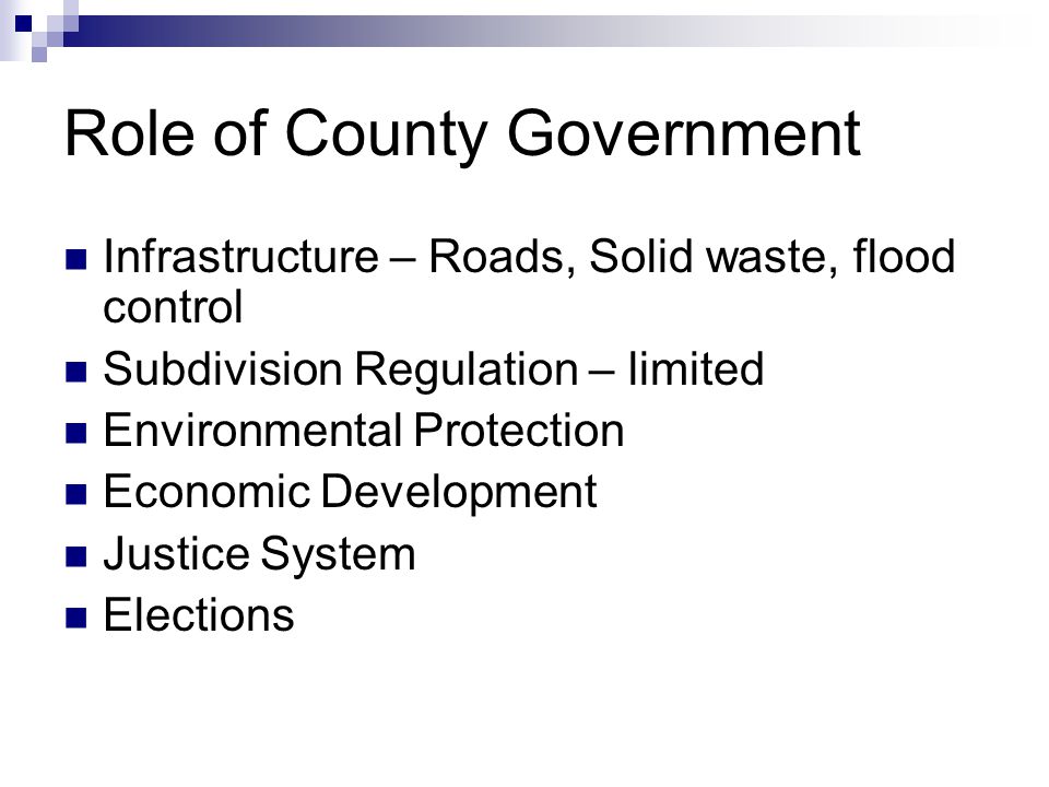Role of County Government Infrastructure – Roads, Solid waste, flood control Subdivision Regulation – limited Environmental Protection Economic Development Justice System Elections