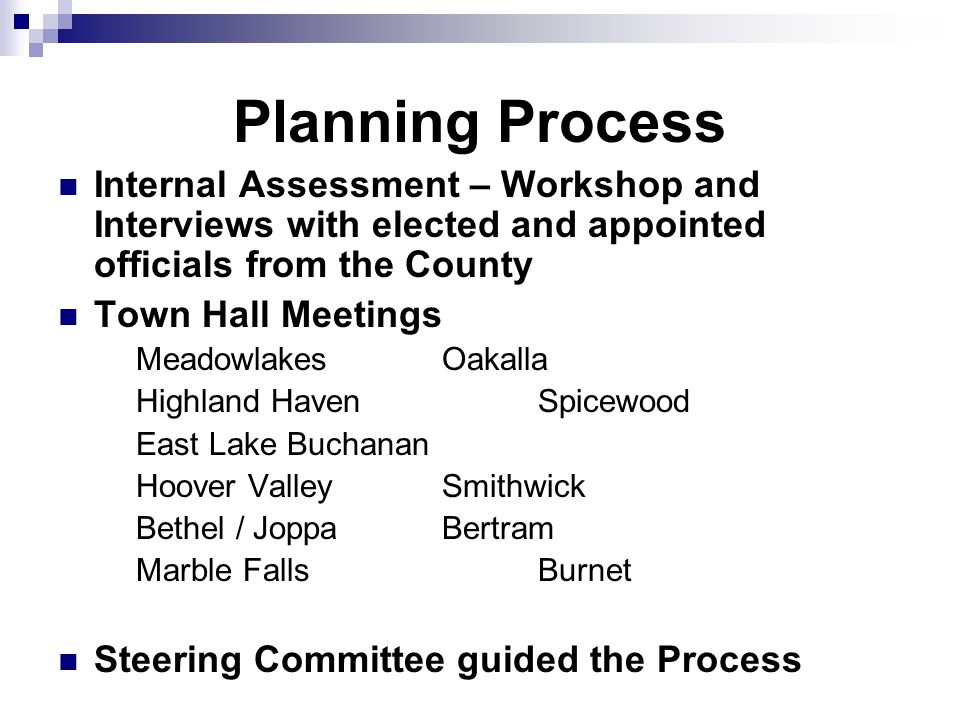 Planning Process Internal Assessment – Workshop and Interviews with elected and appointed officials from the County Town Hall Meetings MeadowlakesOakalla Highland HavenSpicewood East Lake Buchanan Hoover ValleySmithwick Bethel / JoppaBertram Marble FallsBurnet Steering Committee guided the Process