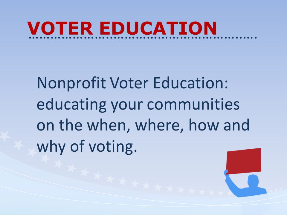 VOTER EDUCATION Nonprofit Voter Education: educating your communities on the when, where, how and why of voting.