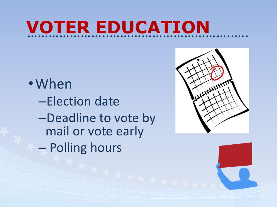 VOTER EDUCATION When – Election date – Deadline to vote by mail or vote early – Polling hours …………………..……………………………..….