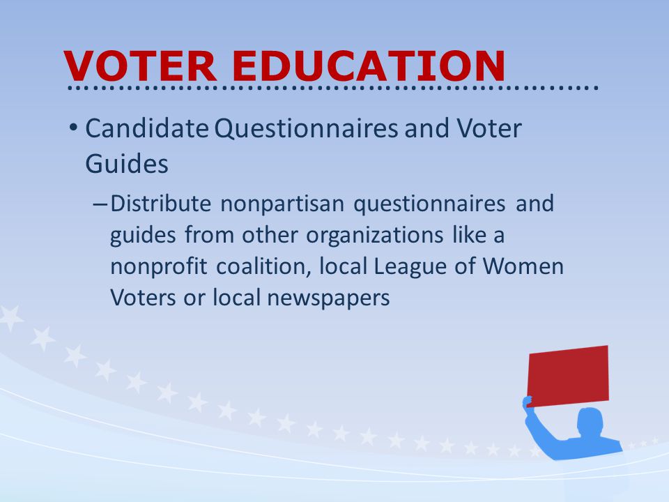 VOTER EDUCATION Candidate Questionnaires and Voter Guides – Distribute nonpartisan questionnaires and guides from other organizations like a nonprofit coalition, local League of Women Voters or local newspapers …………………..……………………………..….