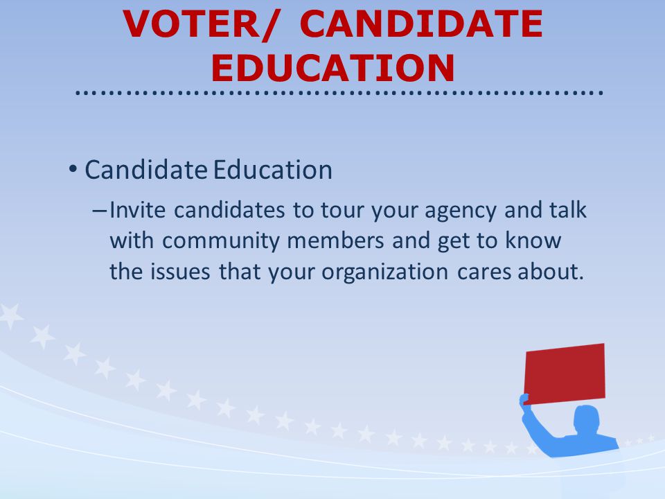 VOTER/ CANDIDATE EDUCATION Candidate Education – Invite candidates to tour your agency and talk with community members and get to know the issues that your organization cares about.