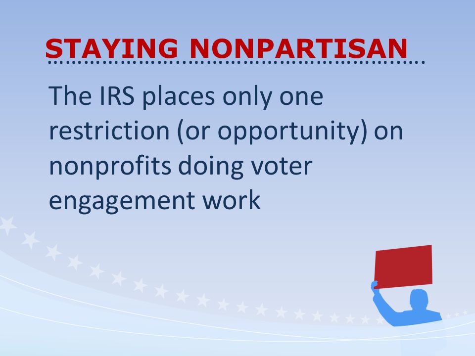 STAYING NONPARTISAN The IRS places only one restriction (or opportunity) on nonprofits doing voter engagement work …………………..……………………………..….