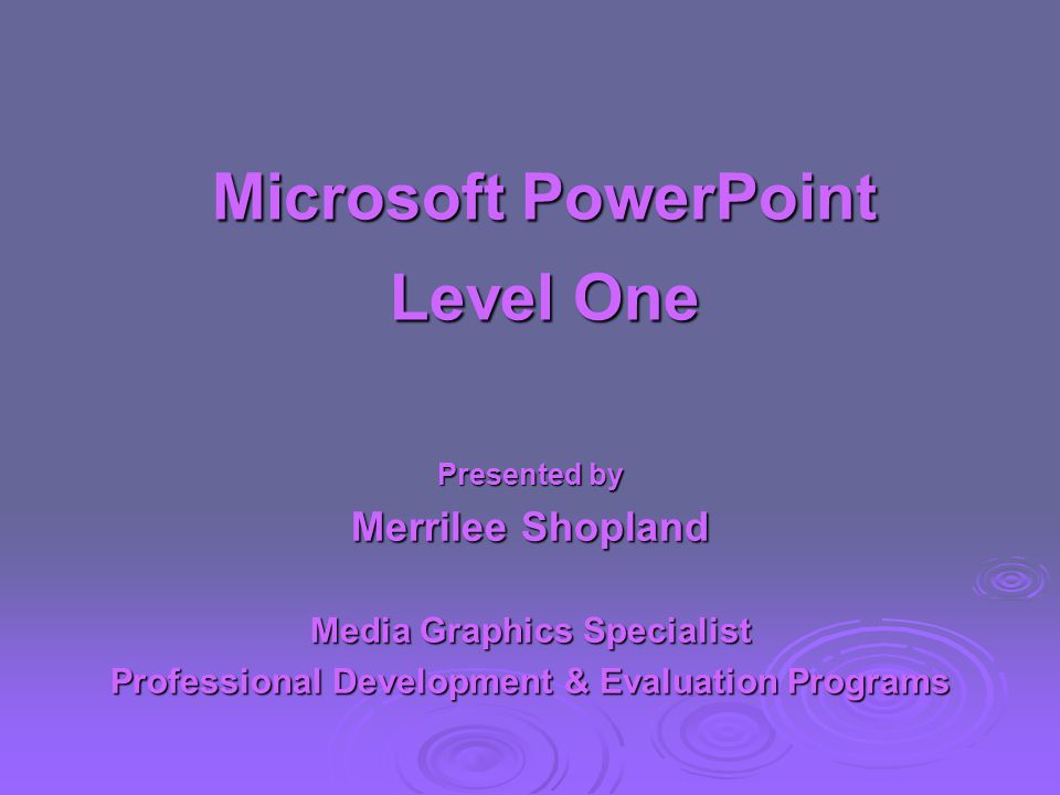 Microsoft PowerPoint Level One Presented by Merrilee Shopland Media Graphics Specialist Professional Development & Evaluation Programs