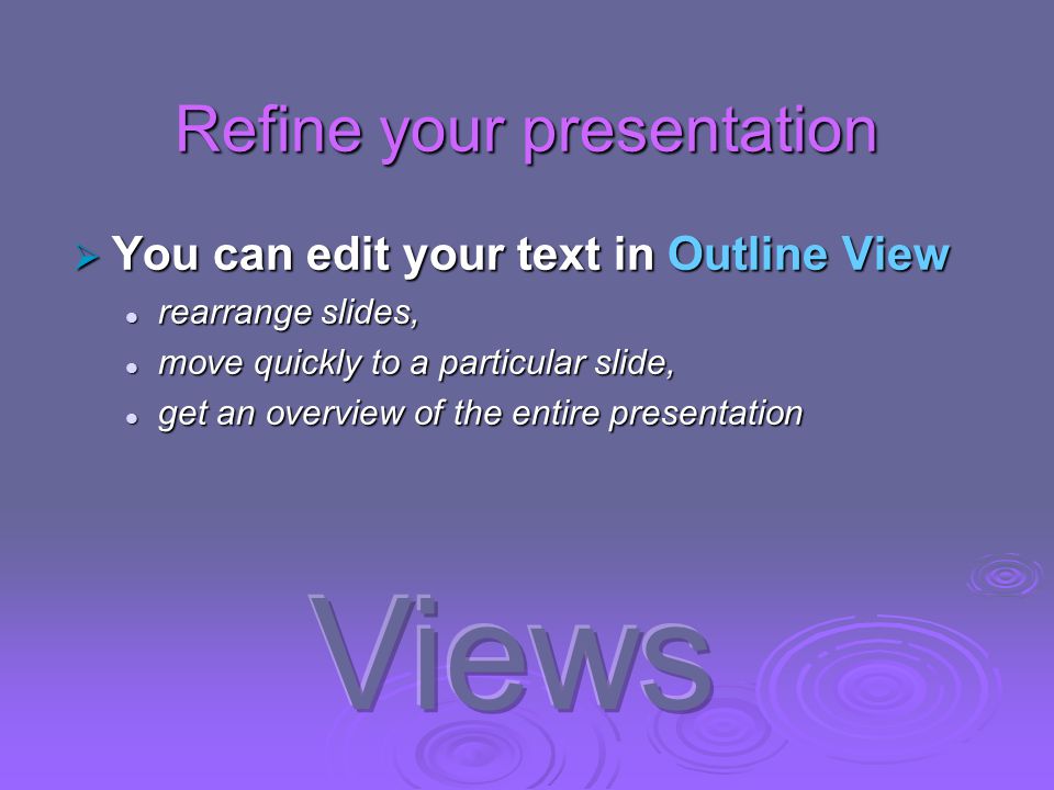 Refine your presentation  You can edit your text in Outline View rearrange slides, rearrange slides, move quickly to a particular slide, move quickly to a particular slide, get an overview of the entire presentation get an overview of the entire presentation