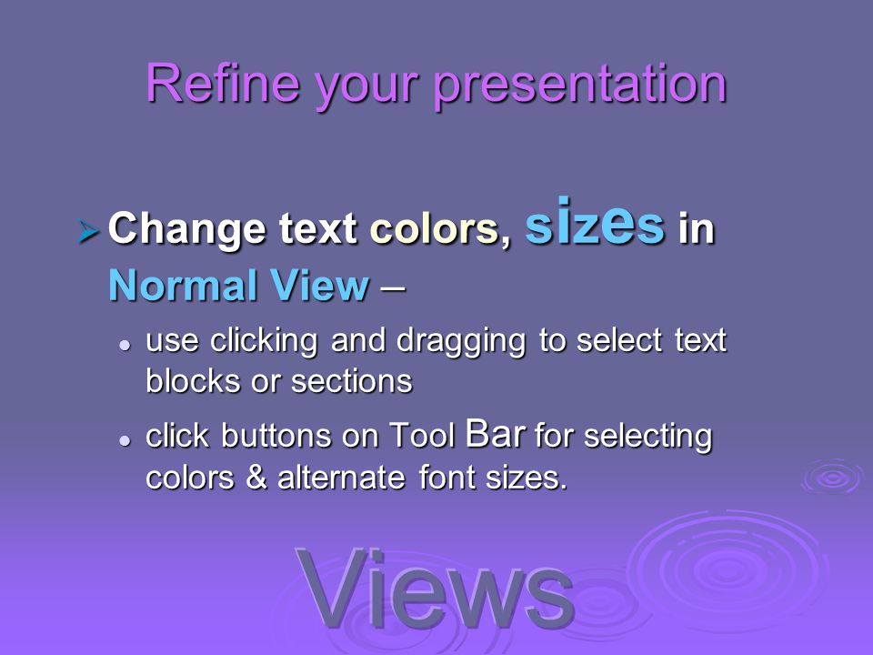 Refine your presentation  Change text colors, s i z e s in Normal View – use clicking and dragging to select text blocks or sections use clicking and dragging to select text blocks or sections click buttons on Tool Bar for selecting colors & alternate font sizes.