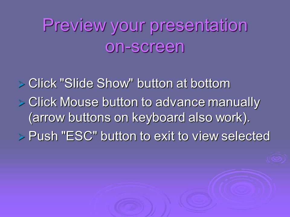 Preview your presentation on-screen  Click Slide Show button at bottom  Click Mouse button to advance manually (arrow buttons on keyboard also work).