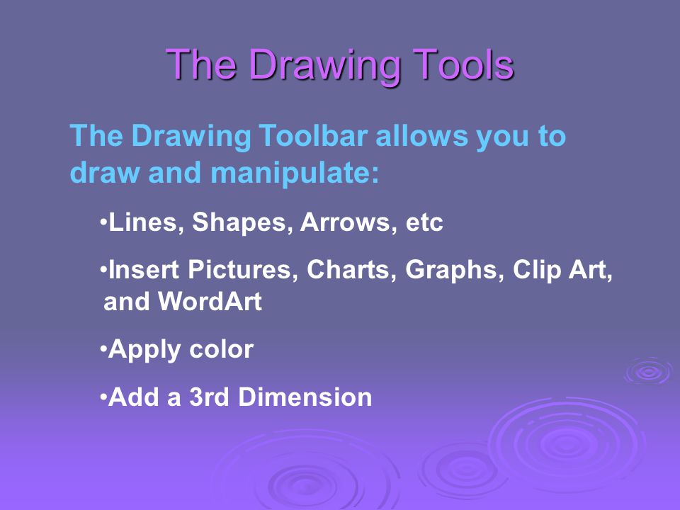 The Drawing Tools The Drawing Toolbar allows you to draw and manipulate: Lines, Shapes, Arrows, etc Insert Pictures, Charts, Graphs, Clip Art, and WordArt Apply color Add a 3rd Dimension