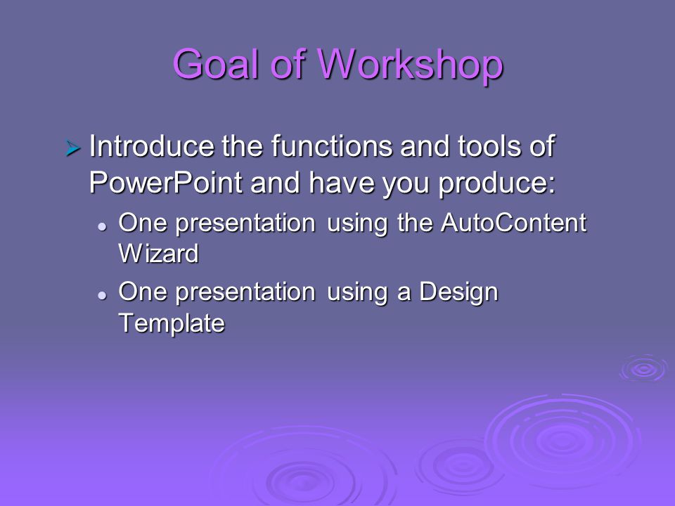 Goal of Workshop  Introduce the functions and tools of PowerPoint and have you produce: One presentation using the AutoContent Wizard One presentation using the AutoContent Wizard One presentation using a Design Template One presentation using a Design Template