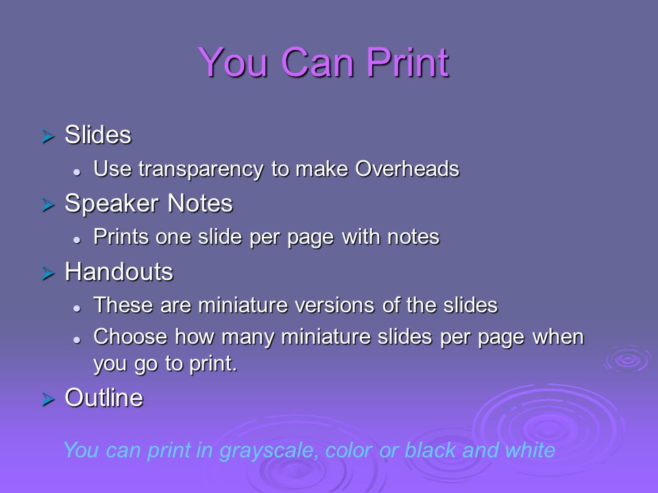 You Can Print  Slides Use transparency to make Overheads Use transparency to make Overheads  Speaker Notes Prints one slide per page with notes Prints one slide per page with notes  Handouts These are miniature versions of the slides These are miniature versions of the slides Choose how many miniature slides per page when you go to print.