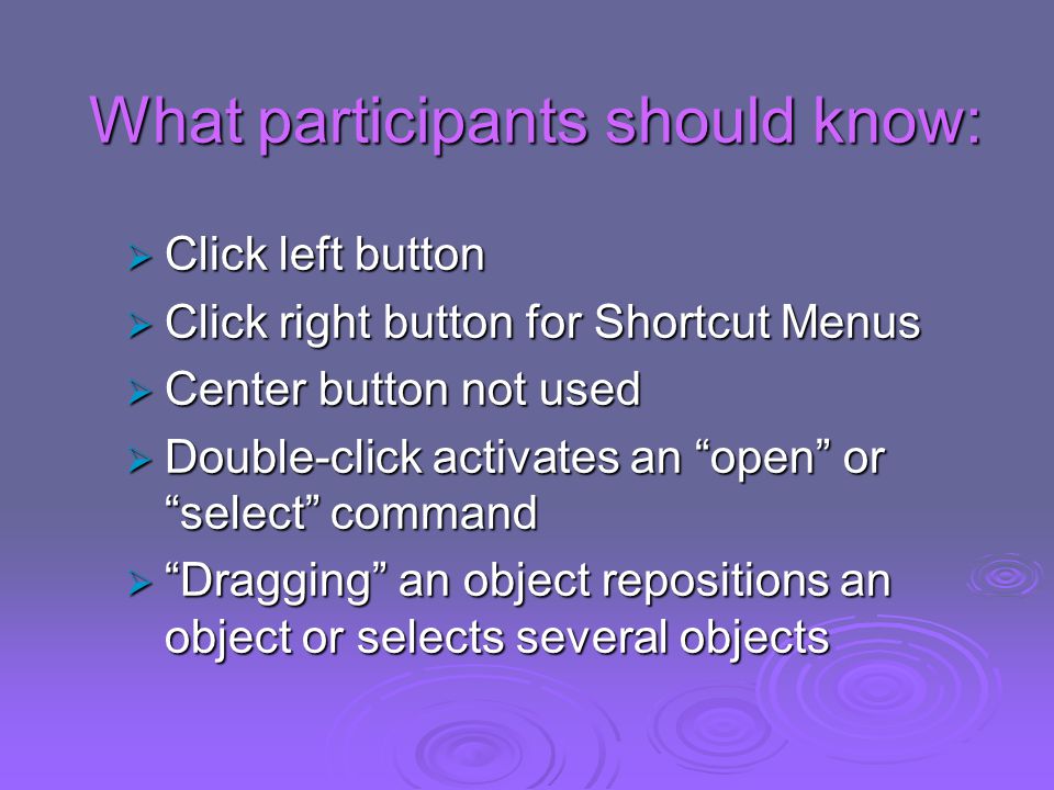What participants should know:  Click left button  Click right button for Shortcut Menus  Center button not used  Double-click activates an open or select command  Dragging an object repositions an object or selects several objects