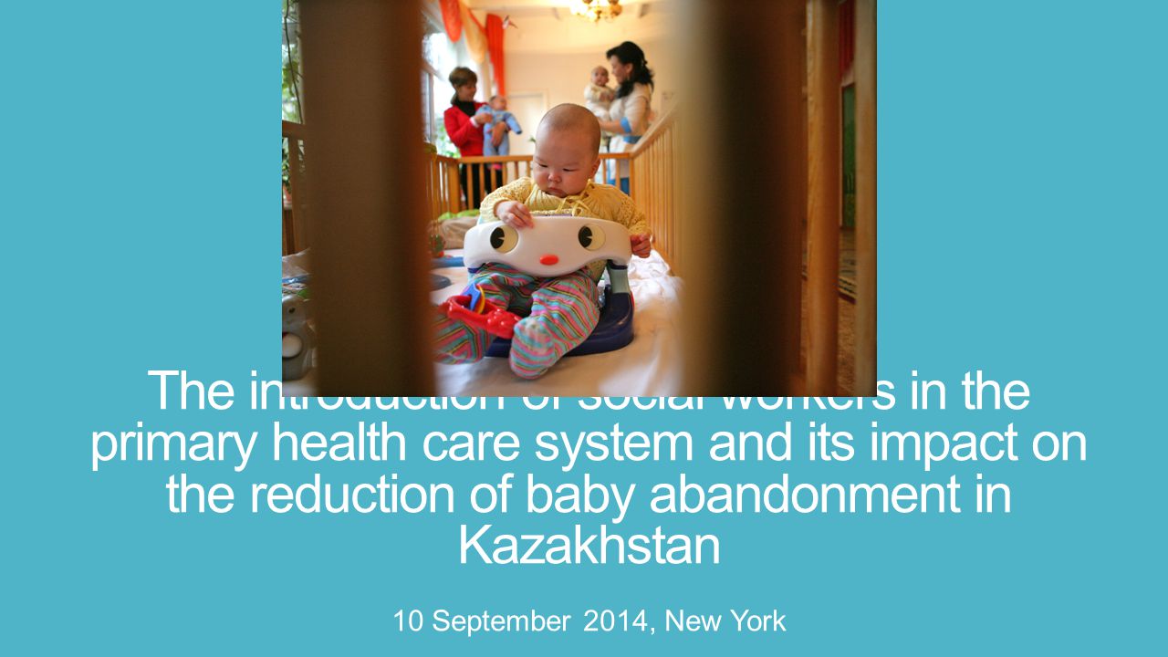 The introduction of social workers in the primary health care system and its impact on the reduction of baby abandonment in Kazakhstan 10 September 2014, New York