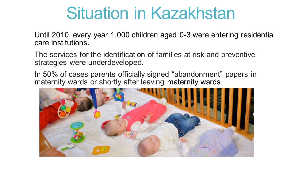 Situation in Kazakhstan Until 2010, every year children aged 0-3 were entering residential care institutions.