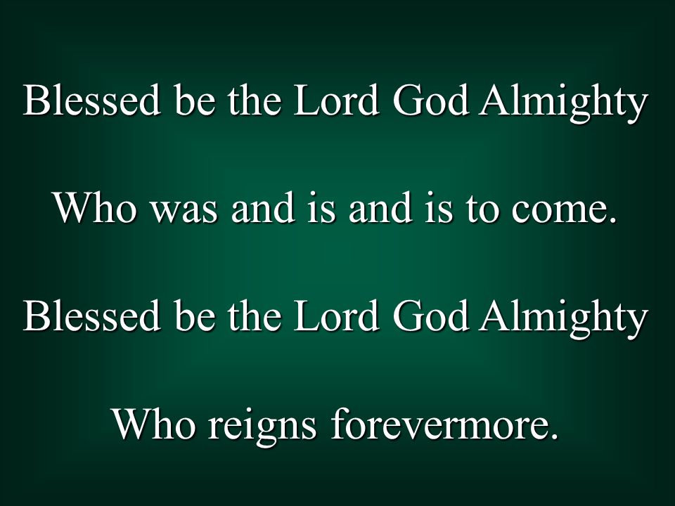 Blessed be the Lord God Almighty Who was and is and is to come.