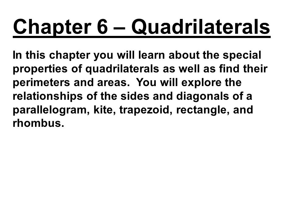 In this chapter you will learn about the special properties of quadrilaterals as well as find their perimeters and areas.