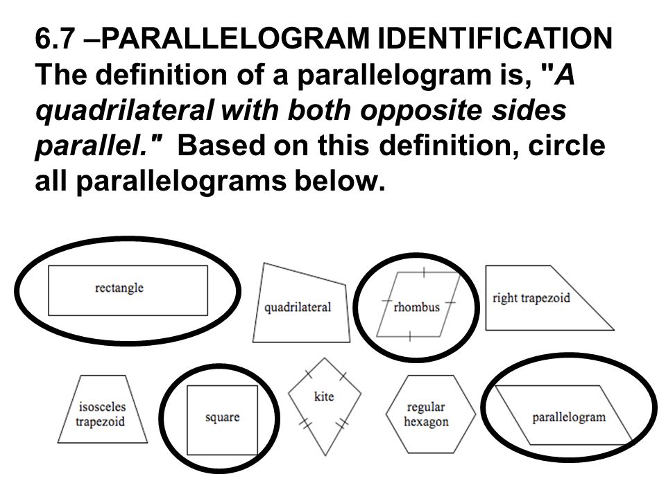 6.7 –PARALLELOGRAM IDENTIFICATION The definition of a parallelogram is, A quadrilateral with both opposite sides parallel. Based on this definition, circle all parallelograms below.