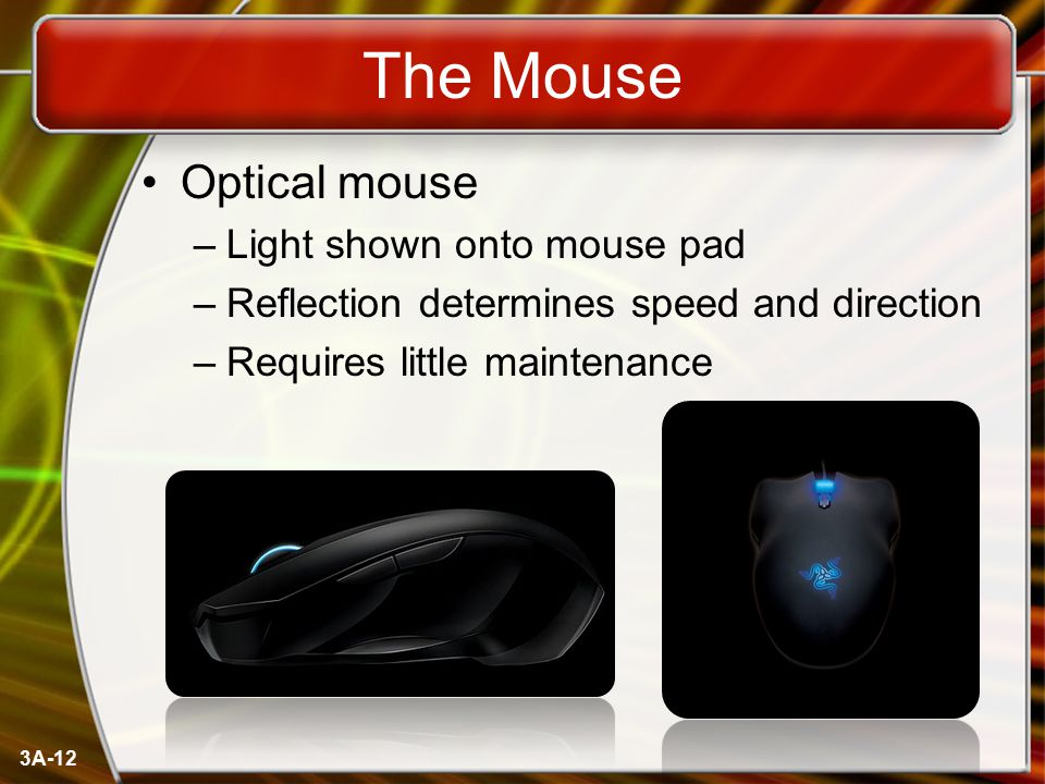 3A-12 The Mouse Optical mouse –Light shown onto mouse pad –Reflection determines speed and direction –Requires little maintenance