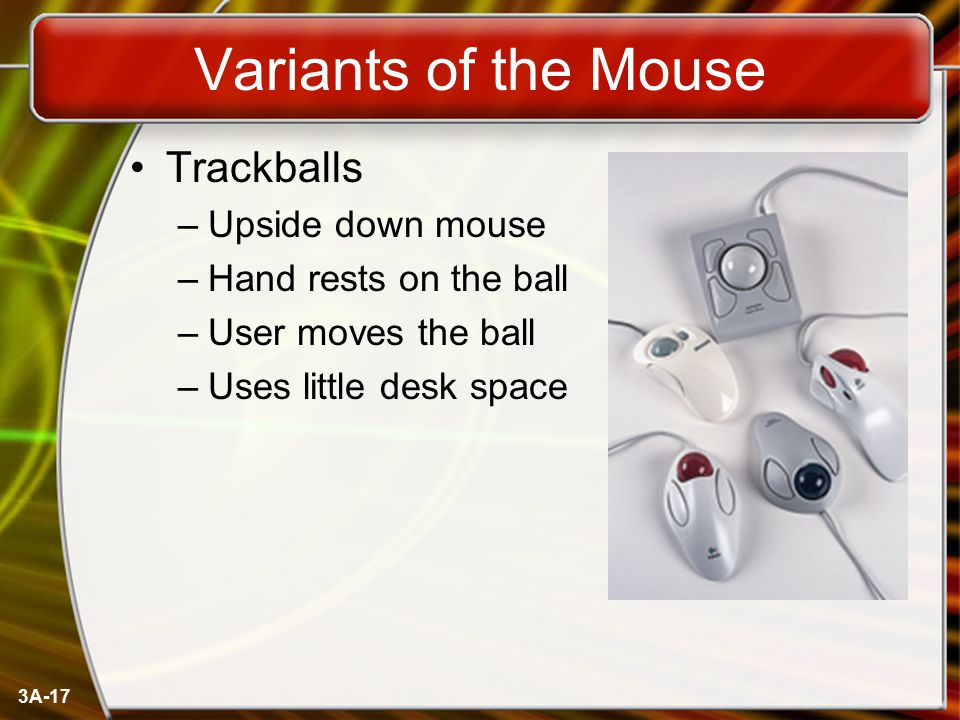 3A-17 Variants of the Mouse Trackballs –Upside down mouse –Hand rests on the ball –User moves the ball –Uses little desk space