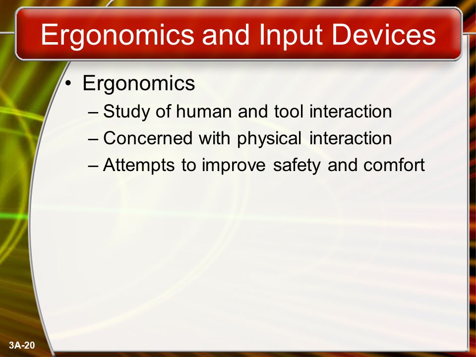 3A-20 Ergonomics and Input Devices Ergonomics –Study of human and tool interaction –Concerned with physical interaction –Attempts to improve safety and comfort
